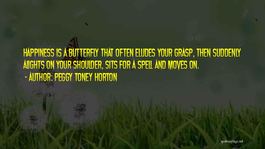 Peggy Toney Horton Quotes: Happiness Is A Butterfly That Often Eludes Your Grasp, Then Suddenly Alights On Your Shoulder, Sits For A Spell And