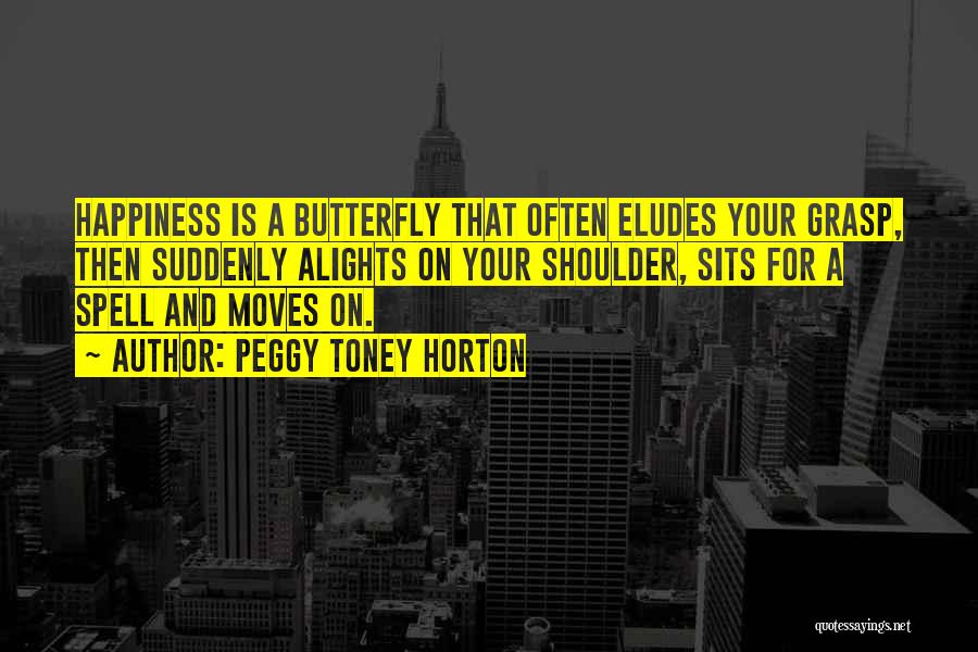 Peggy Toney Horton Quotes: Happiness Is A Butterfly That Often Eludes Your Grasp, Then Suddenly Alights On Your Shoulder, Sits For A Spell And