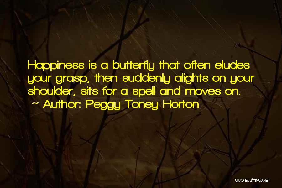 Peggy Toney Horton Quotes: Happiness Is A Butterfly That Often Eludes Your Grasp, Then Suddenly Alights On Your Shoulder, Sits For A Spell And