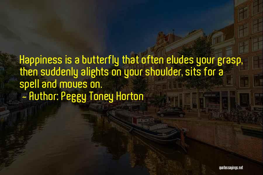 Peggy Toney Horton Quotes: Happiness Is A Butterfly That Often Eludes Your Grasp, Then Suddenly Alights On Your Shoulder, Sits For A Spell And