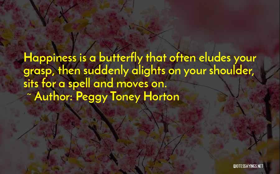 Peggy Toney Horton Quotes: Happiness Is A Butterfly That Often Eludes Your Grasp, Then Suddenly Alights On Your Shoulder, Sits For A Spell And