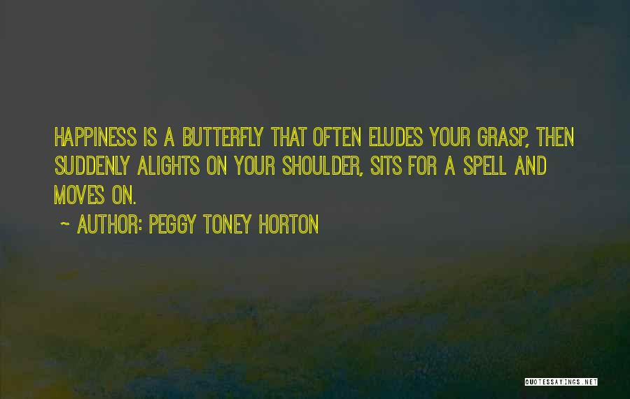 Peggy Toney Horton Quotes: Happiness Is A Butterfly That Often Eludes Your Grasp, Then Suddenly Alights On Your Shoulder, Sits For A Spell And