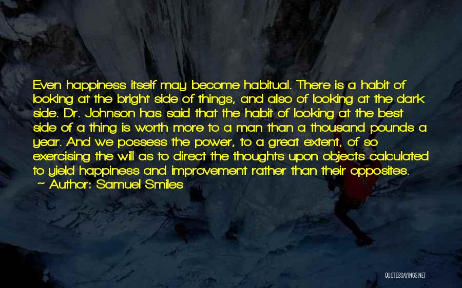 Samuel Smiles Quotes: Even Happiness Itself May Become Habitual. There Is A Habit Of Looking At The Bright Side Of Things, And Also