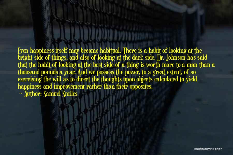 Samuel Smiles Quotes: Even Happiness Itself May Become Habitual. There Is A Habit Of Looking At The Bright Side Of Things, And Also
