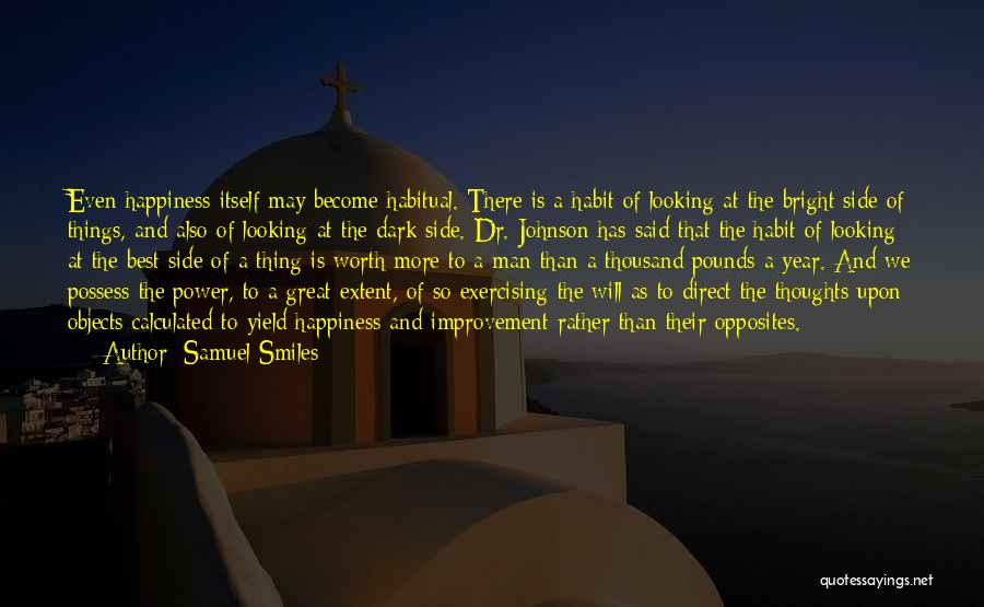 Samuel Smiles Quotes: Even Happiness Itself May Become Habitual. There Is A Habit Of Looking At The Bright Side Of Things, And Also