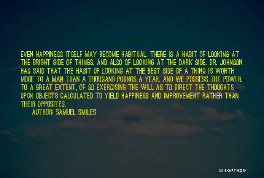 Samuel Smiles Quotes: Even Happiness Itself May Become Habitual. There Is A Habit Of Looking At The Bright Side Of Things, And Also