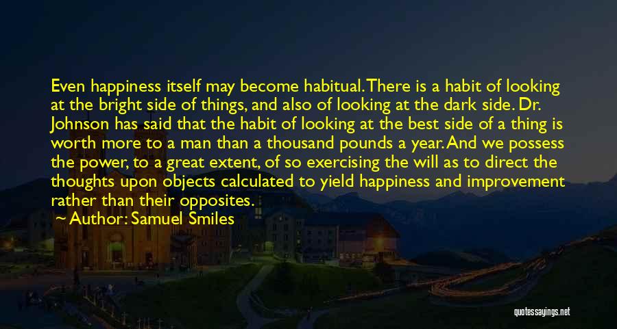 Samuel Smiles Quotes: Even Happiness Itself May Become Habitual. There Is A Habit Of Looking At The Bright Side Of Things, And Also