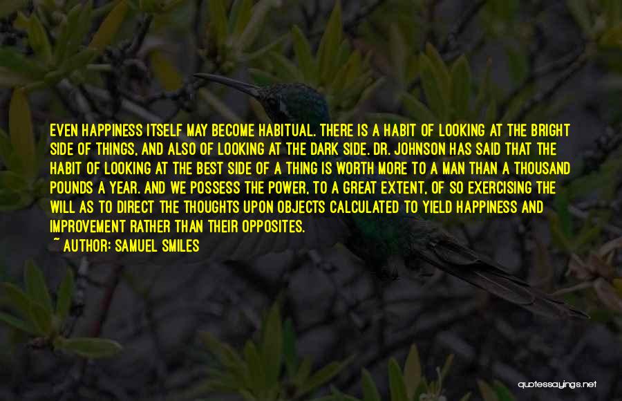 Samuel Smiles Quotes: Even Happiness Itself May Become Habitual. There Is A Habit Of Looking At The Bright Side Of Things, And Also