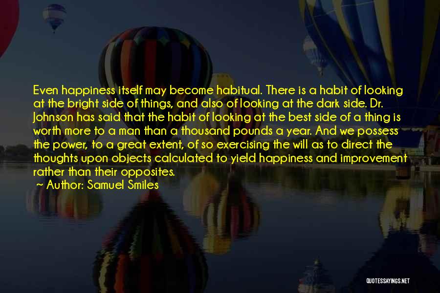 Samuel Smiles Quotes: Even Happiness Itself May Become Habitual. There Is A Habit Of Looking At The Bright Side Of Things, And Also