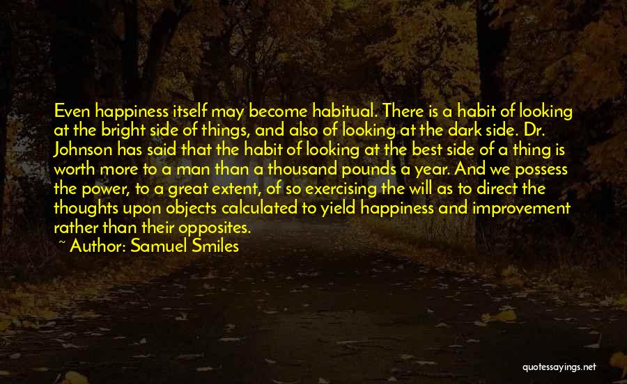 Samuel Smiles Quotes: Even Happiness Itself May Become Habitual. There Is A Habit Of Looking At The Bright Side Of Things, And Also