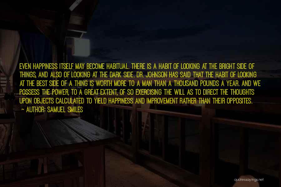 Samuel Smiles Quotes: Even Happiness Itself May Become Habitual. There Is A Habit Of Looking At The Bright Side Of Things, And Also