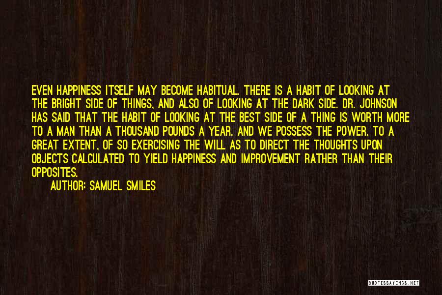 Samuel Smiles Quotes: Even Happiness Itself May Become Habitual. There Is A Habit Of Looking At The Bright Side Of Things, And Also