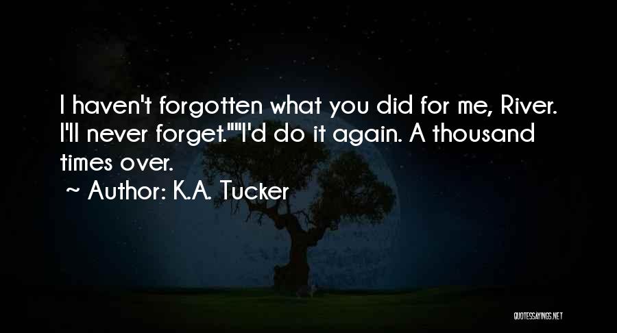 K.A. Tucker Quotes: I Haven't Forgotten What You Did For Me, River. I'll Never Forget.i'd Do It Again. A Thousand Times Over.