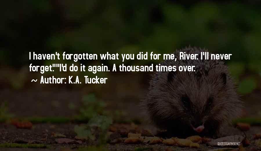 K.A. Tucker Quotes: I Haven't Forgotten What You Did For Me, River. I'll Never Forget.i'd Do It Again. A Thousand Times Over.