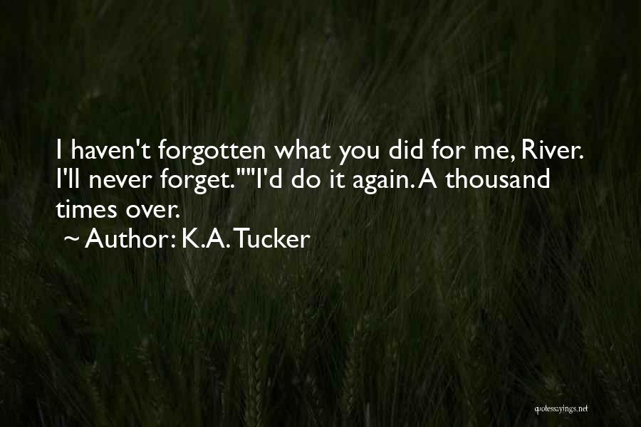 K.A. Tucker Quotes: I Haven't Forgotten What You Did For Me, River. I'll Never Forget.i'd Do It Again. A Thousand Times Over.
