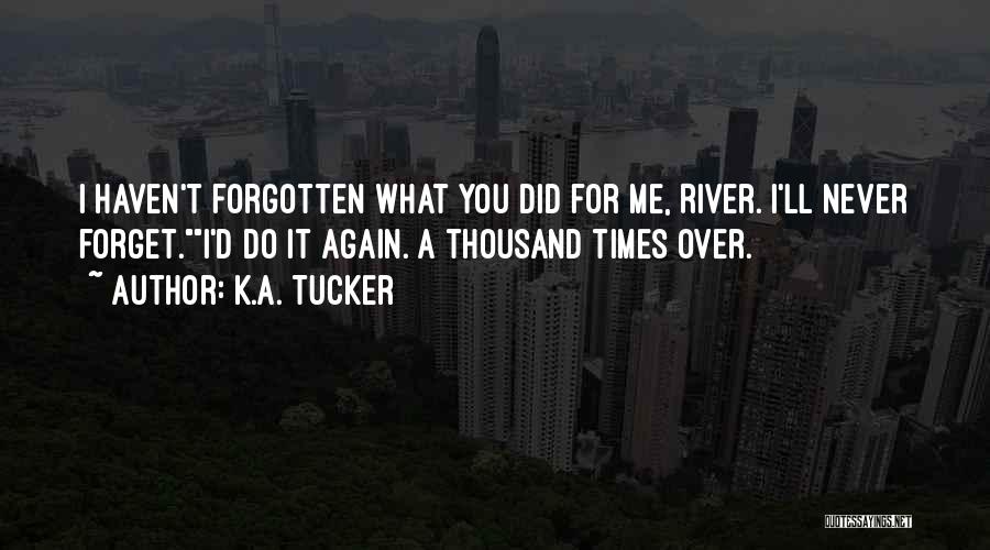 K.A. Tucker Quotes: I Haven't Forgotten What You Did For Me, River. I'll Never Forget.i'd Do It Again. A Thousand Times Over.