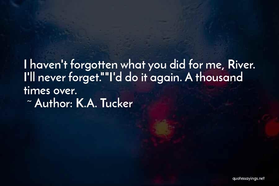 K.A. Tucker Quotes: I Haven't Forgotten What You Did For Me, River. I'll Never Forget.i'd Do It Again. A Thousand Times Over.