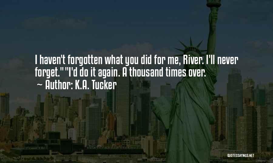 K.A. Tucker Quotes: I Haven't Forgotten What You Did For Me, River. I'll Never Forget.i'd Do It Again. A Thousand Times Over.