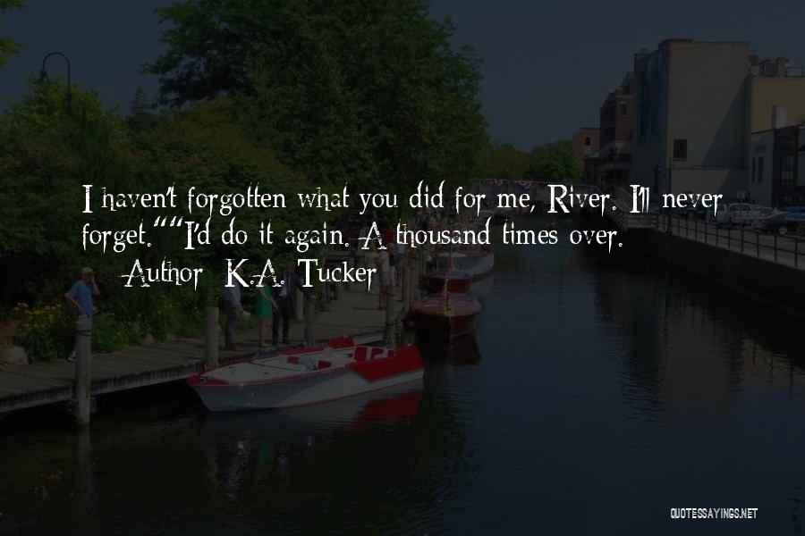K.A. Tucker Quotes: I Haven't Forgotten What You Did For Me, River. I'll Never Forget.i'd Do It Again. A Thousand Times Over.