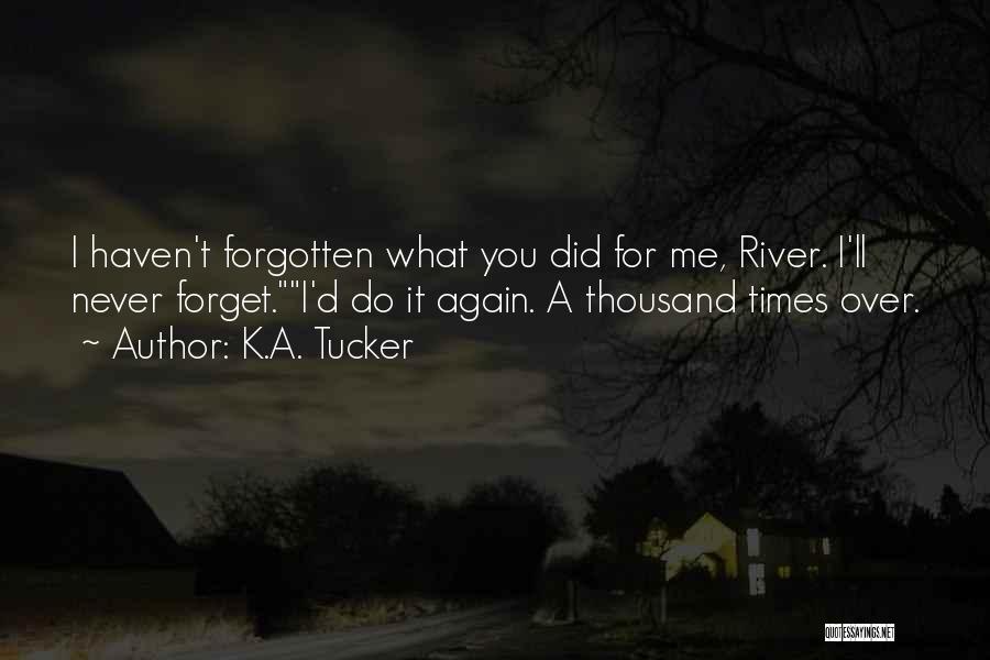 K.A. Tucker Quotes: I Haven't Forgotten What You Did For Me, River. I'll Never Forget.i'd Do It Again. A Thousand Times Over.