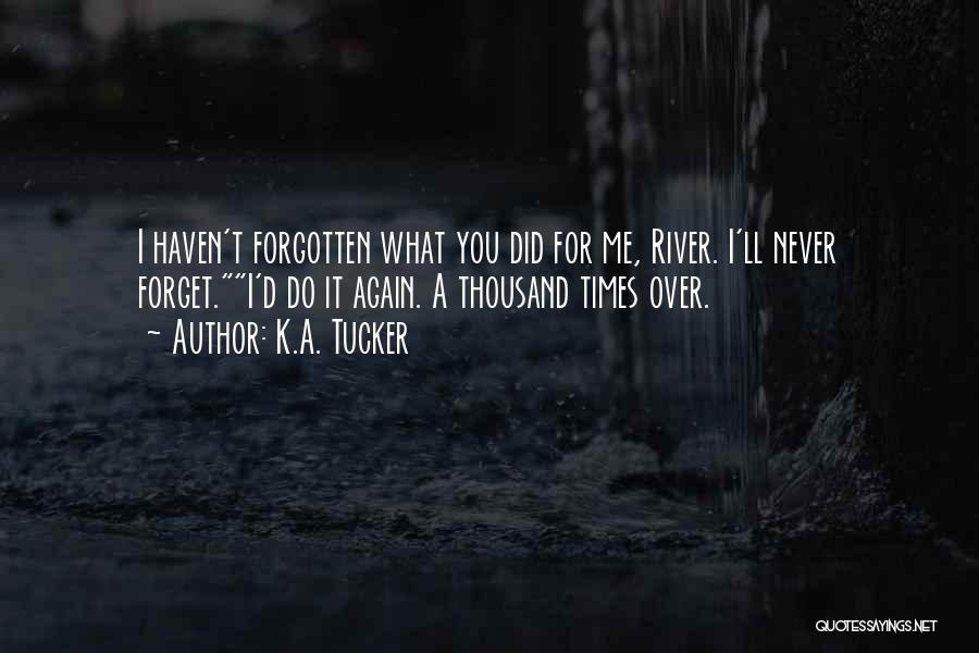 K.A. Tucker Quotes: I Haven't Forgotten What You Did For Me, River. I'll Never Forget.i'd Do It Again. A Thousand Times Over.