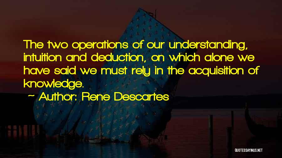 Rene Descartes Quotes: The Two Operations Of Our Understanding, Intuition And Deduction, On Which Alone We Have Said We Must Rely In The