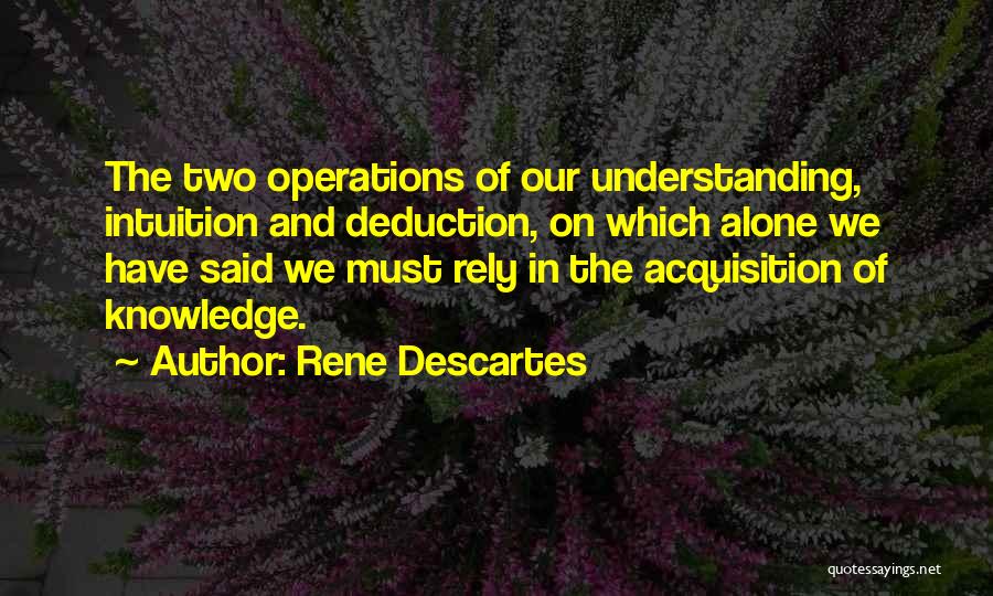 Rene Descartes Quotes: The Two Operations Of Our Understanding, Intuition And Deduction, On Which Alone We Have Said We Must Rely In The