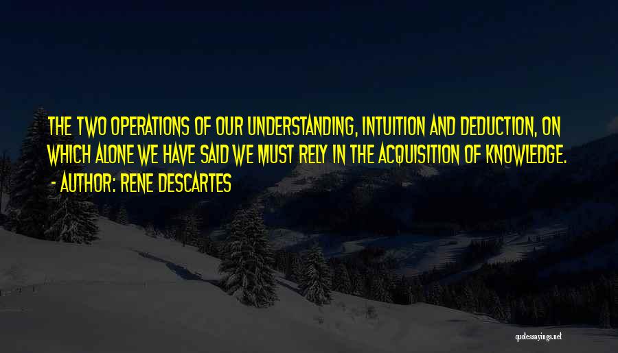 Rene Descartes Quotes: The Two Operations Of Our Understanding, Intuition And Deduction, On Which Alone We Have Said We Must Rely In The