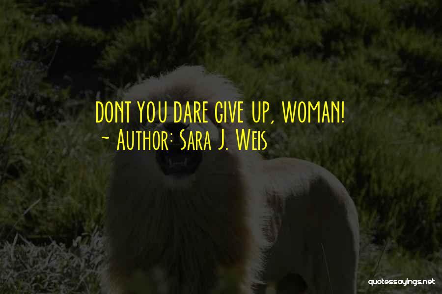 Sara J. Weis Quotes: Dont You Dare Give Up, Woman!