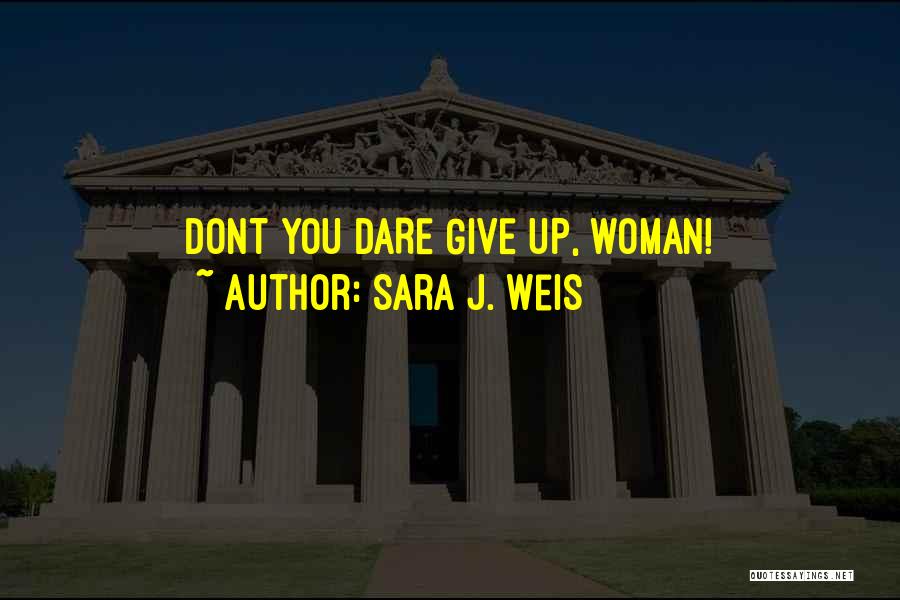 Sara J. Weis Quotes: Dont You Dare Give Up, Woman!