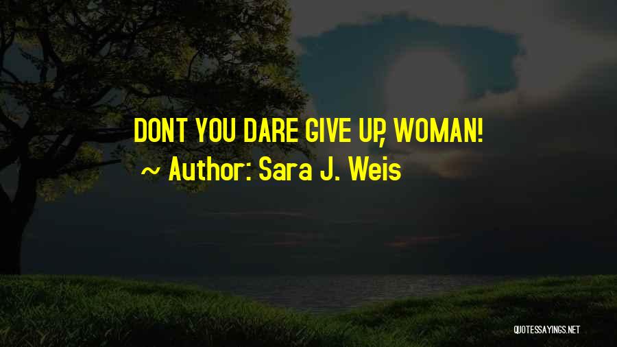 Sara J. Weis Quotes: Dont You Dare Give Up, Woman!