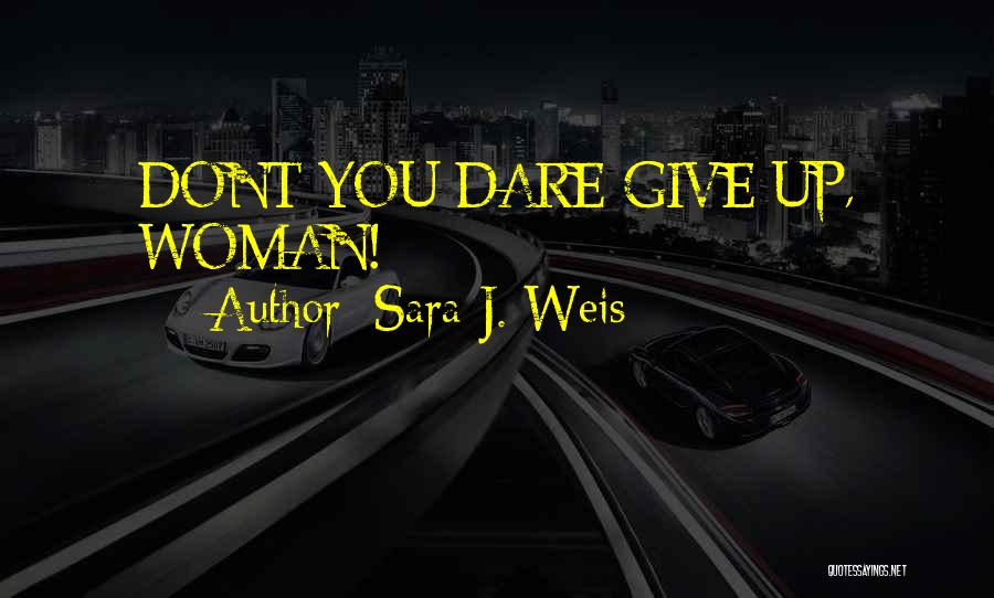Sara J. Weis Quotes: Dont You Dare Give Up, Woman!