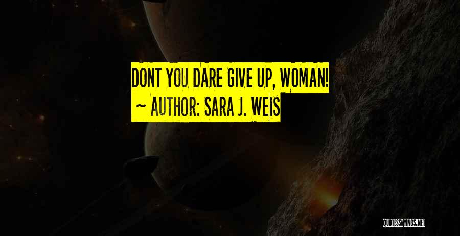 Sara J. Weis Quotes: Dont You Dare Give Up, Woman!