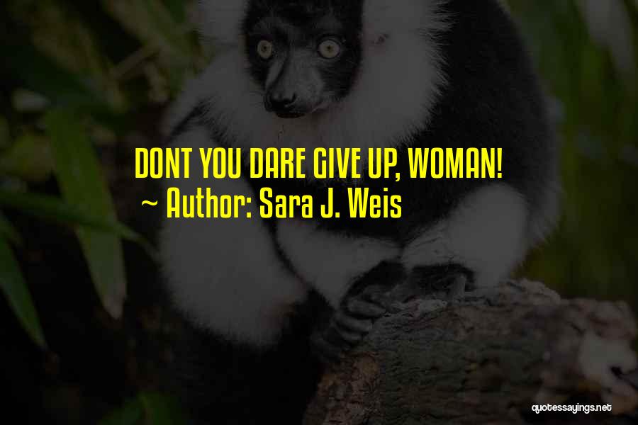 Sara J. Weis Quotes: Dont You Dare Give Up, Woman!