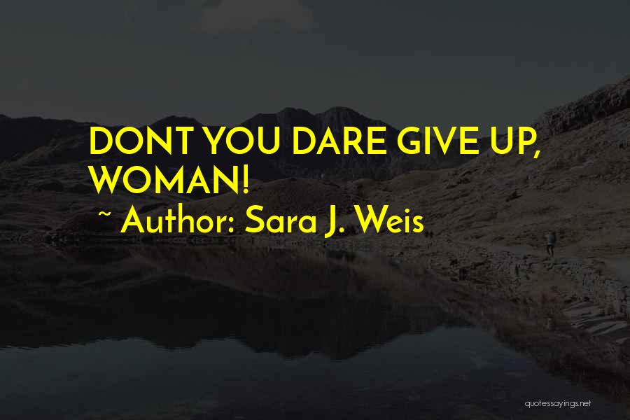 Sara J. Weis Quotes: Dont You Dare Give Up, Woman!