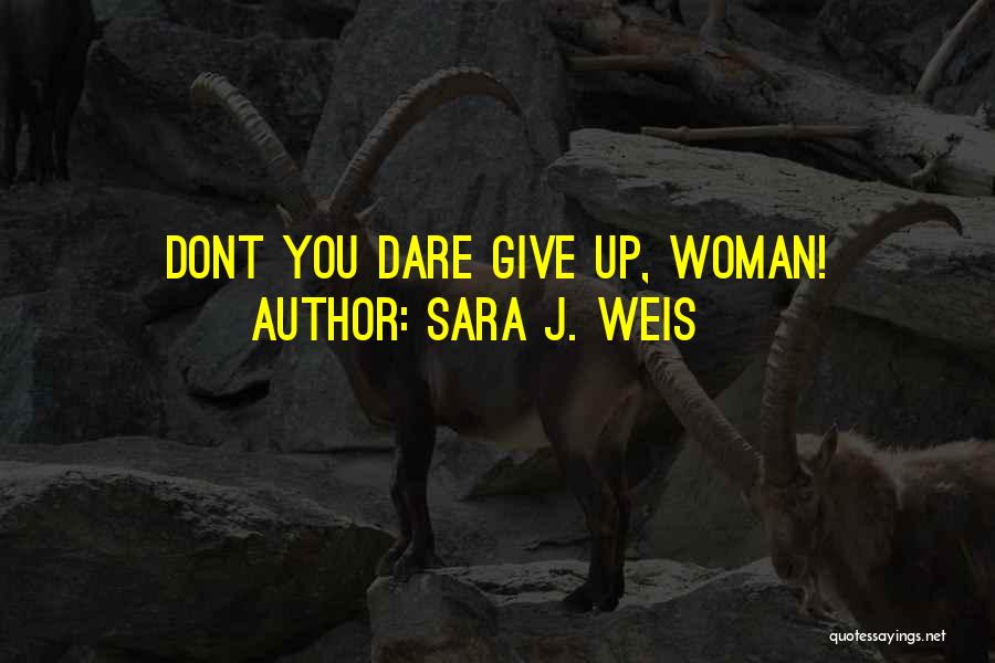 Sara J. Weis Quotes: Dont You Dare Give Up, Woman!