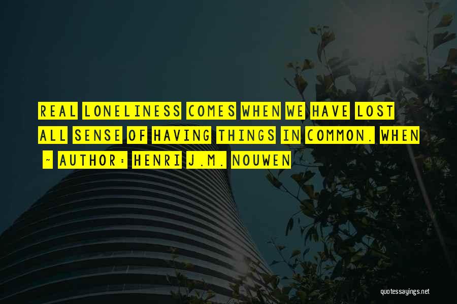 Henri J.M. Nouwen Quotes: Real Loneliness Comes When We Have Lost All Sense Of Having Things In Common. When