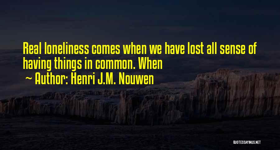 Henri J.M. Nouwen Quotes: Real Loneliness Comes When We Have Lost All Sense Of Having Things In Common. When