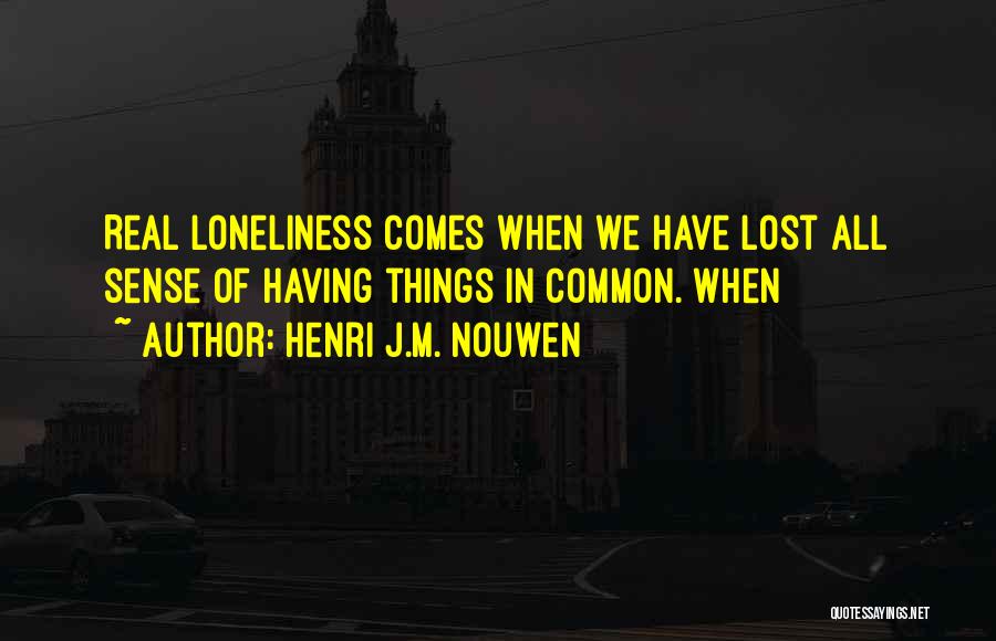 Henri J.M. Nouwen Quotes: Real Loneliness Comes When We Have Lost All Sense Of Having Things In Common. When