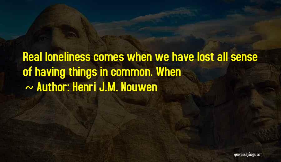 Henri J.M. Nouwen Quotes: Real Loneliness Comes When We Have Lost All Sense Of Having Things In Common. When