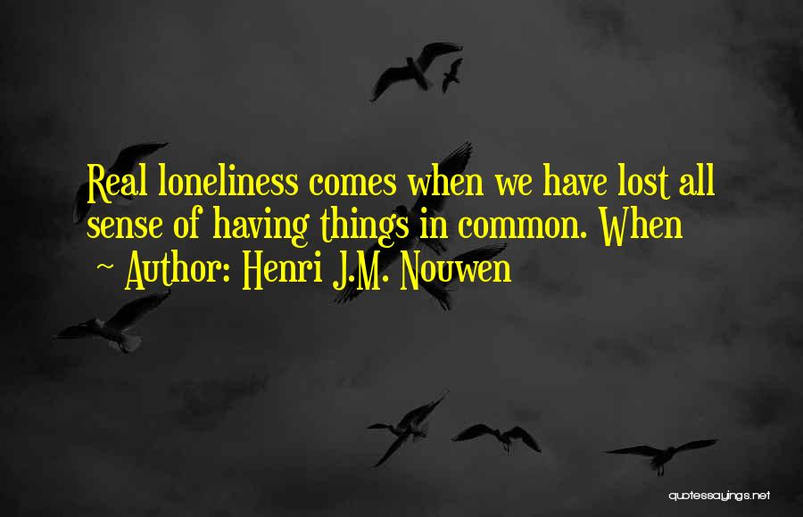 Henri J.M. Nouwen Quotes: Real Loneliness Comes When We Have Lost All Sense Of Having Things In Common. When