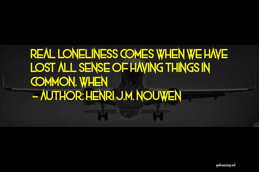 Henri J.M. Nouwen Quotes: Real Loneliness Comes When We Have Lost All Sense Of Having Things In Common. When