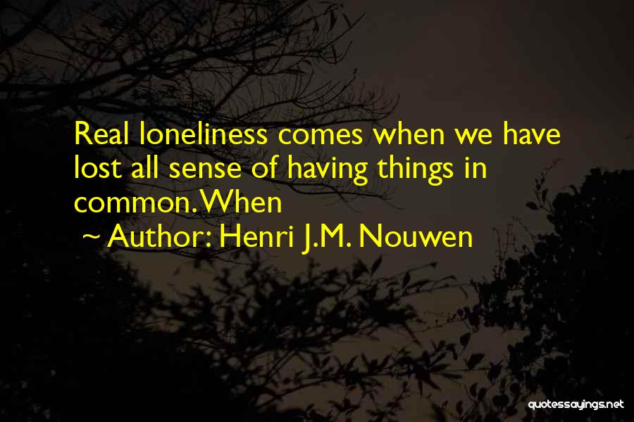 Henri J.M. Nouwen Quotes: Real Loneliness Comes When We Have Lost All Sense Of Having Things In Common. When