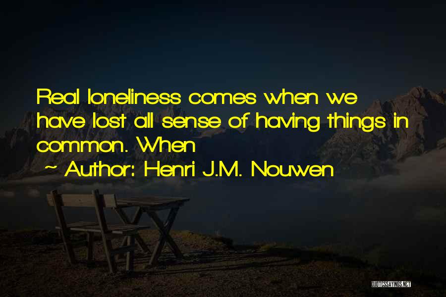 Henri J.M. Nouwen Quotes: Real Loneliness Comes When We Have Lost All Sense Of Having Things In Common. When