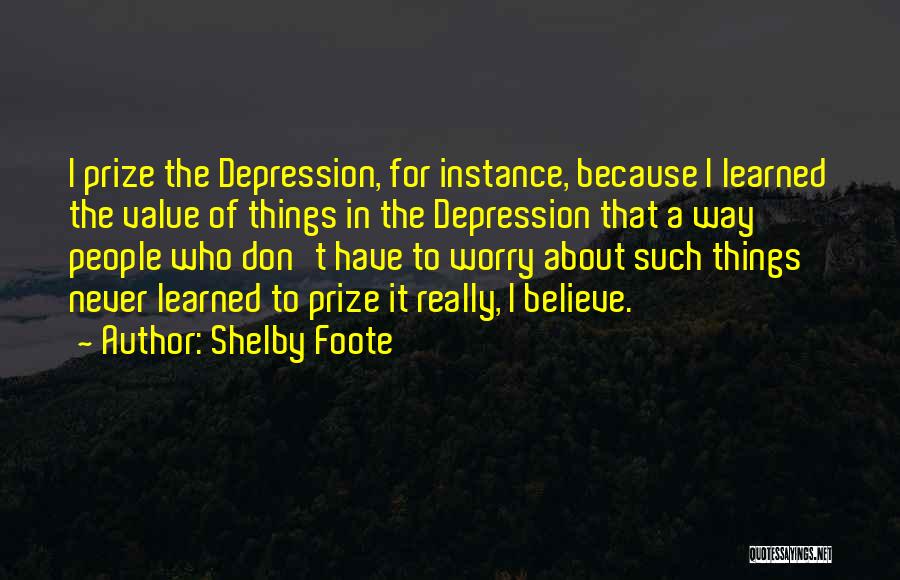 Shelby Foote Quotes: I Prize The Depression, For Instance, Because I Learned The Value Of Things In The Depression That A Way People
