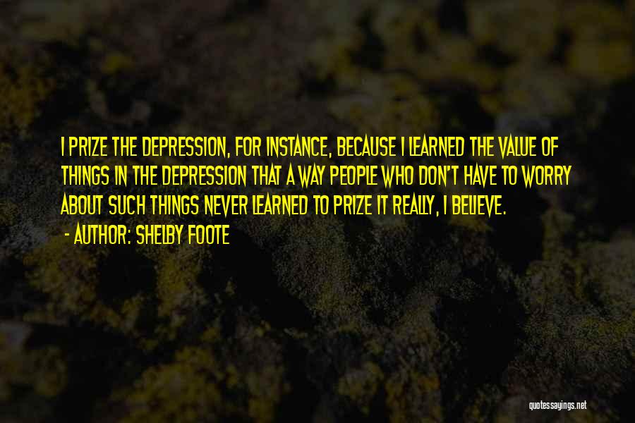 Shelby Foote Quotes: I Prize The Depression, For Instance, Because I Learned The Value Of Things In The Depression That A Way People