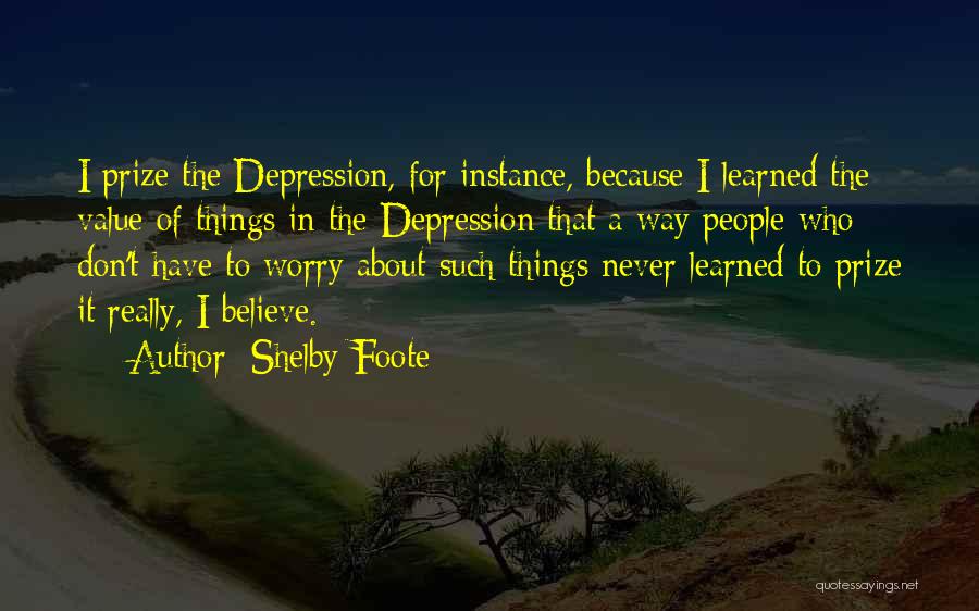 Shelby Foote Quotes: I Prize The Depression, For Instance, Because I Learned The Value Of Things In The Depression That A Way People