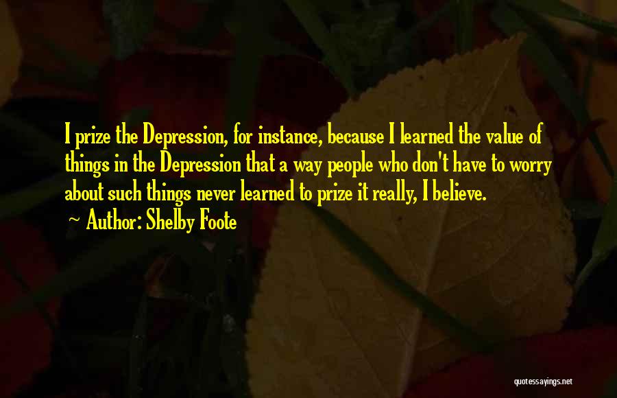 Shelby Foote Quotes: I Prize The Depression, For Instance, Because I Learned The Value Of Things In The Depression That A Way People