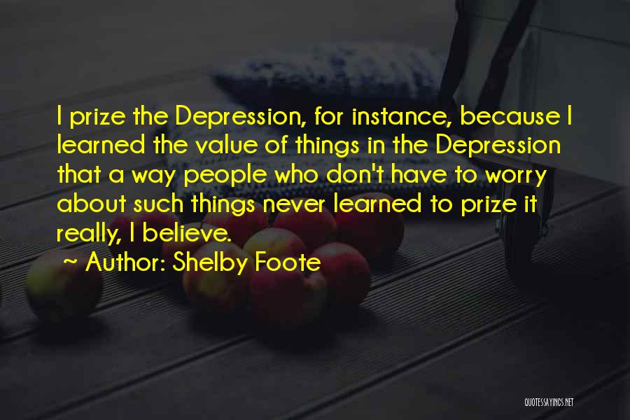 Shelby Foote Quotes: I Prize The Depression, For Instance, Because I Learned The Value Of Things In The Depression That A Way People