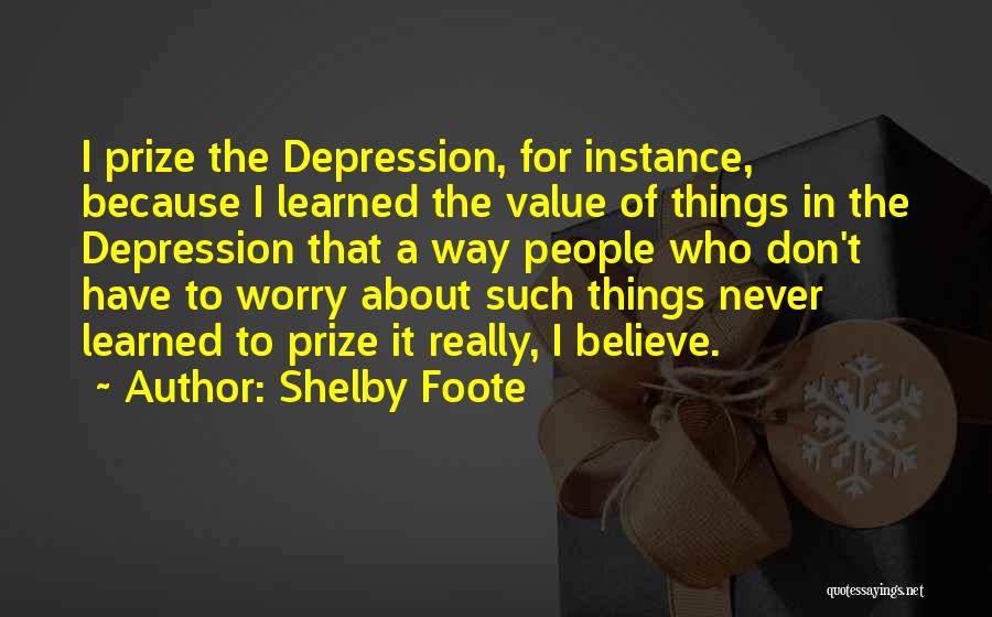 Shelby Foote Quotes: I Prize The Depression, For Instance, Because I Learned The Value Of Things In The Depression That A Way People